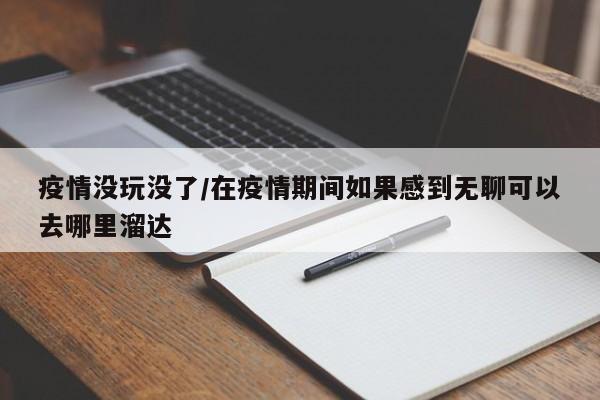 疫情没玩没了/在疫情期间如果感到无聊可以去哪里溜达