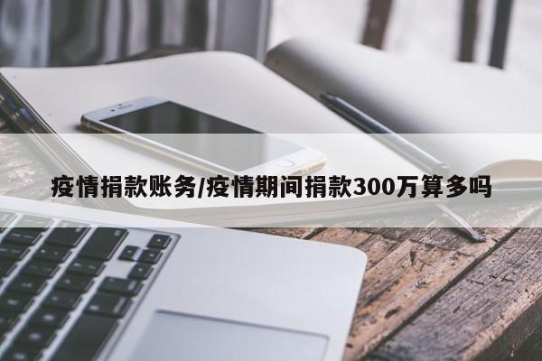 疫情捐款账务/疫情期间捐款300万算多吗