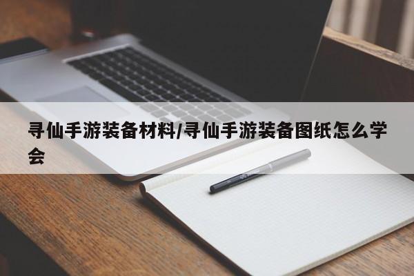 寻仙手游装备材料/寻仙手游装备图纸怎么学会