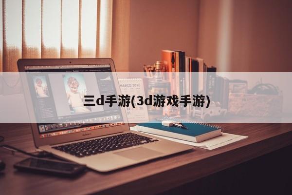 三d手游(3d游戏手游)