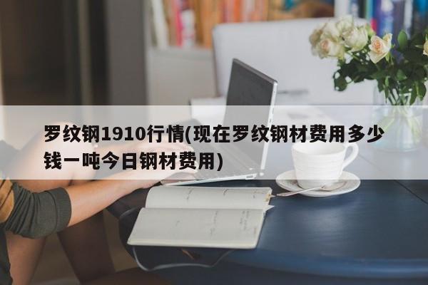 罗纹钢1910行情(现在罗纹钢材费用多少钱一吨今日钢材费用)