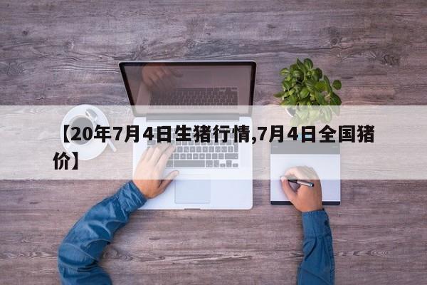 【20年7月4日生猪行情,7月4日全国猪价】