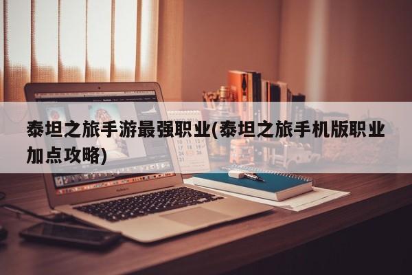 泰坦之旅手游最强职业(泰坦之旅手机版职业加点攻略)