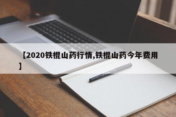 【2020铁棍山药行情,铁棍山药今年费用】