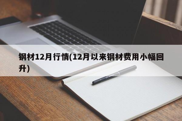 钢材12月行情(12月以来钢材费用小幅回升)