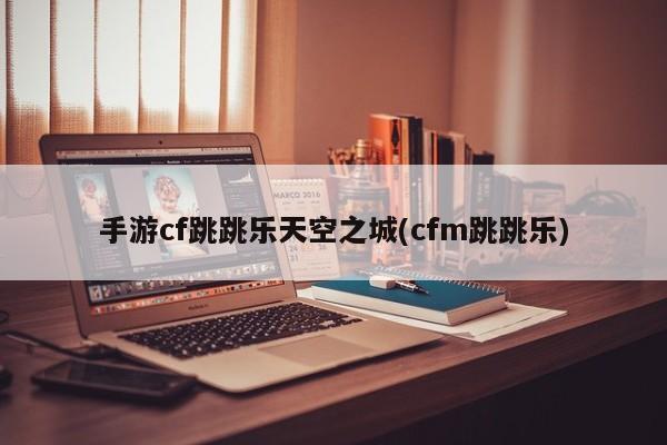 手游cf跳跳乐天空之城(cfm跳跳乐)