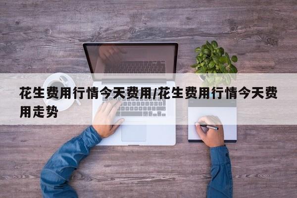 花生费用行情今天费用/花生费用行情今天费用走势
