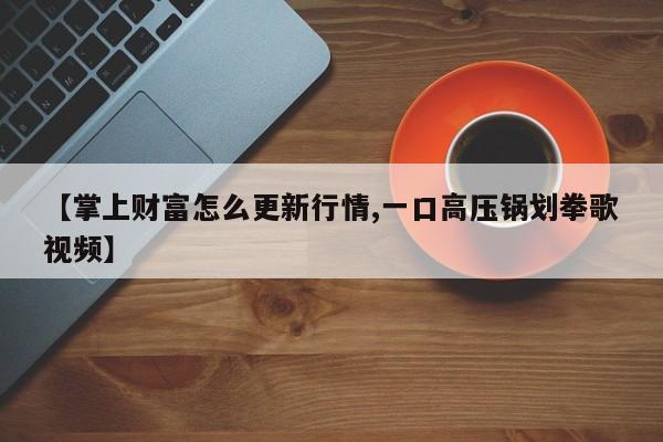 【掌上财富怎么更新行情,一口高压锅划拳歌视频】