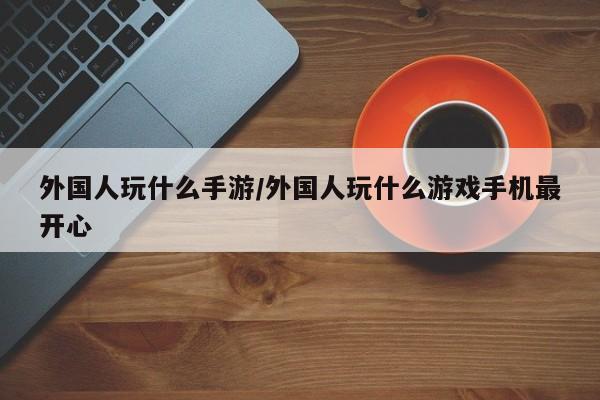外国人玩什么手游/外国人玩什么游戏手机最开心