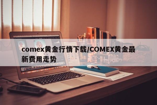 comex黄金行情下载/COMEX黄金最新费用走势