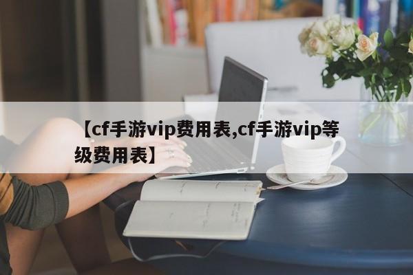 【cf手游vip费用表,cf手游vip等级费用表】