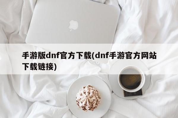 手游版dnf官方下载(dnf手游官方网站下载链接)
