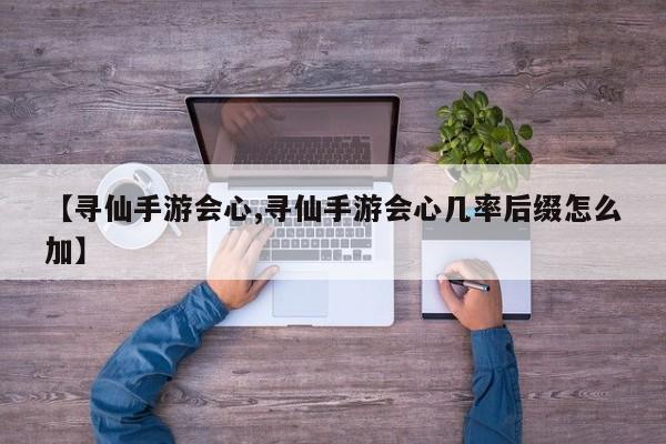 【寻仙手游会心,寻仙手游会心几率后缀怎么加】