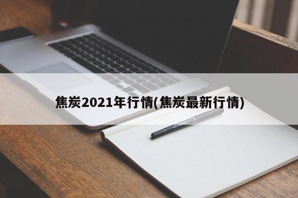 焦炭2021年行情(焦炭最新行情)