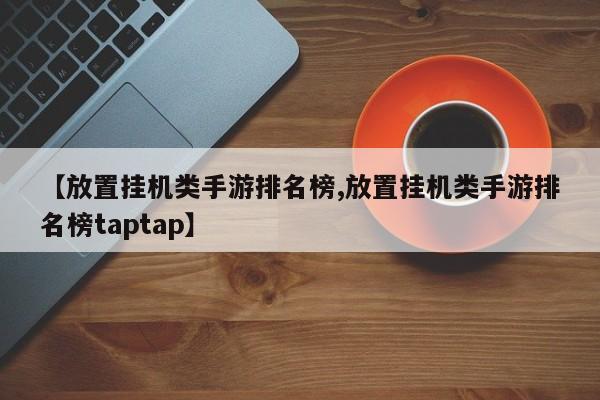 【放置挂机类手游排名榜,放置挂机类手游排名榜taptap】