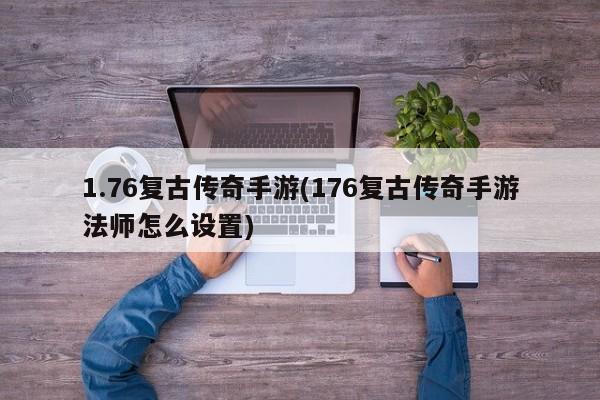 1.76复古传奇手游(176复古传奇手游法师怎么设置)