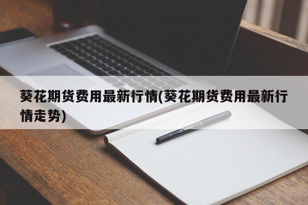 葵花期货费用最新行情(葵花期货费用最新行情走势)