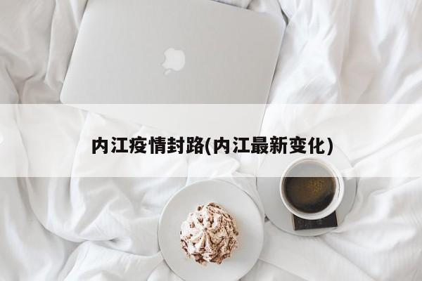 内江疫情封路(内江最新变化)