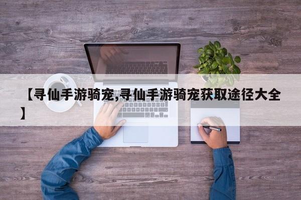 【寻仙手游骑宠,寻仙手游骑宠获取途径大全】
