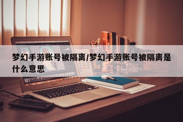 梦幻手游账号被隔离/梦幻手游账号被隔离是什么意思