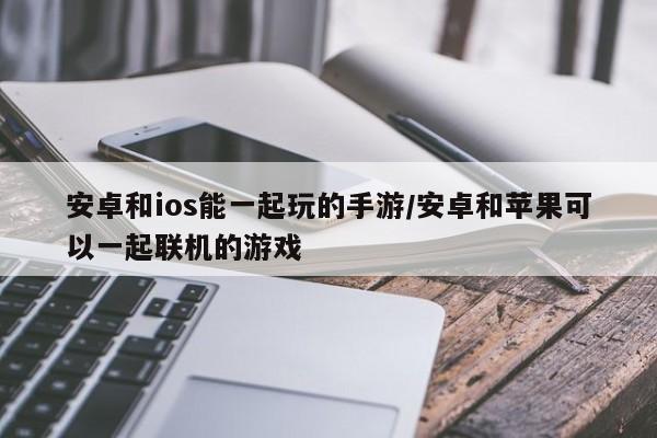 安卓和ios能一起玩的手游/安卓和苹果可以一起联机的游戏