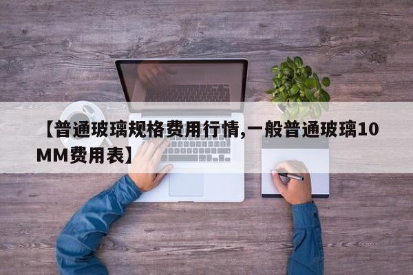【普通玻璃规格费用行情,一般普通玻璃10MM费用表】