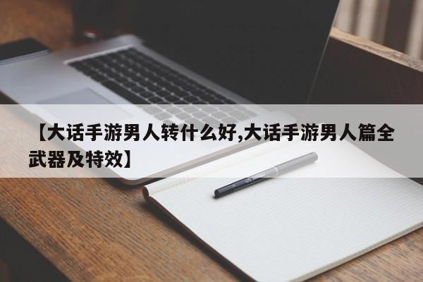 【大话手游男人转什么好,大话手游男人篇全武器及特效】