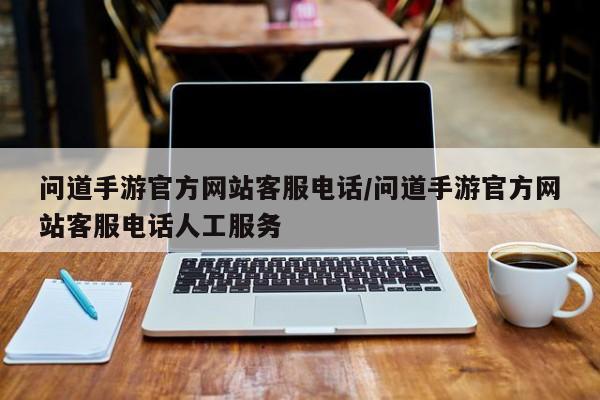 问道手游官方网站客服电话/问道手游官方网站客服电话人工服务
