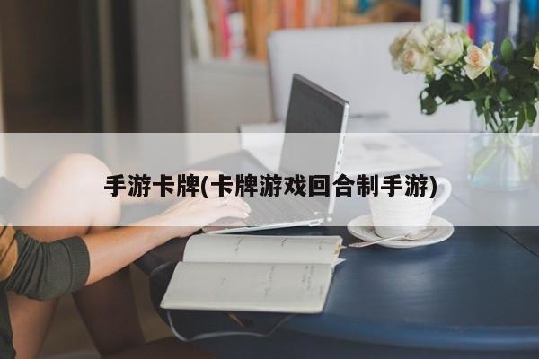 手游卡牌(卡牌游戏回合制手游)