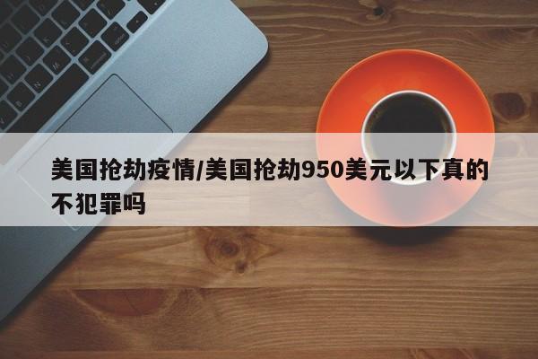 美国抢劫疫情/美国抢劫950美元以下真的不犯罪吗