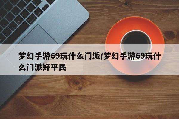 梦幻手游69玩什么门派/梦幻手游69玩什么门派好平民