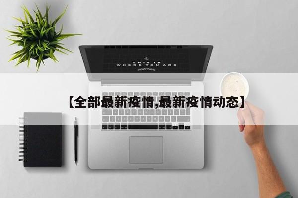 【全部最新疫情,最新疫情动态】