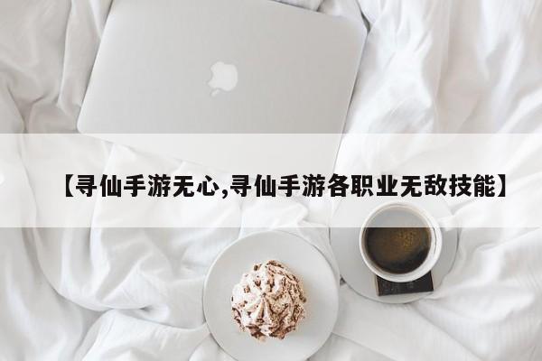 【寻仙手游无心,寻仙手游各职业无敌技能】