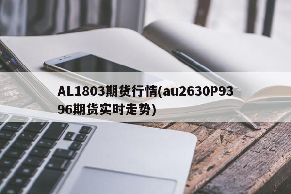AL1803期货行情(au2630P9396期货实时走势)