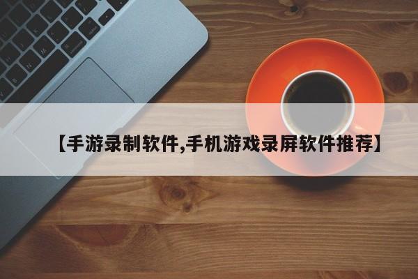 【手游录制软件,手机游戏录屏软件推荐】