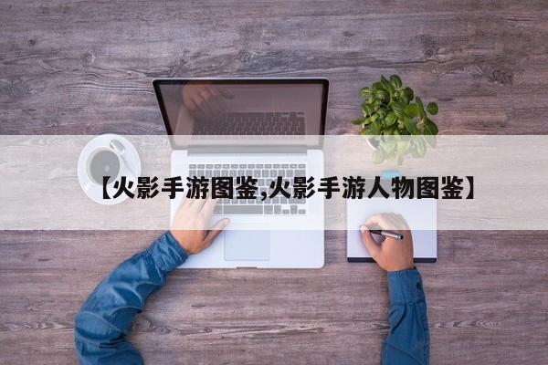 【火影手游图鉴,火影手游人物图鉴】