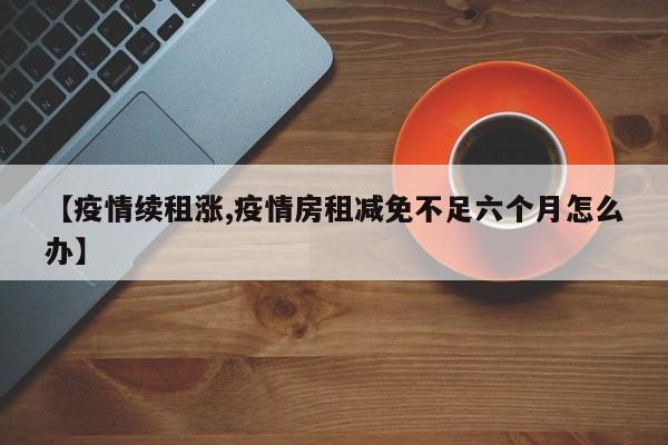 【疫情续租涨,疫情房租减免不足六个月怎么办】