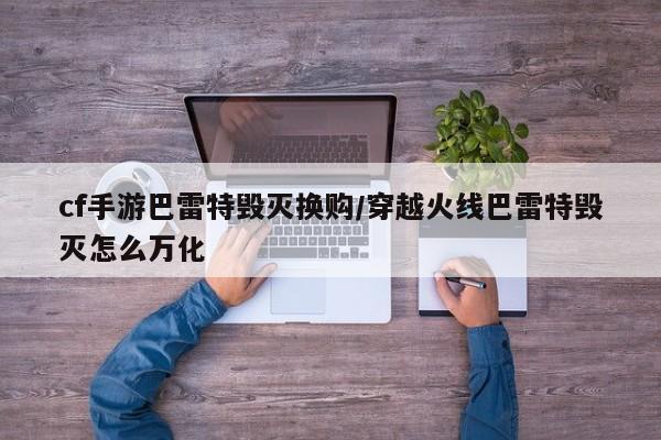 cf手游巴雷特毁灭换购/穿越火线巴雷特毁灭怎么万化