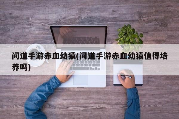 问道手游赤血幼猿(问道手游赤血幼猿值得培养吗)