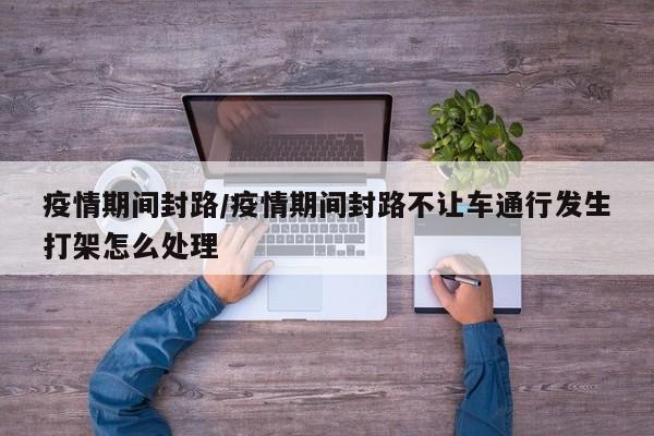 疫情期间封路/疫情期间封路不让车通行发生打架怎么处理