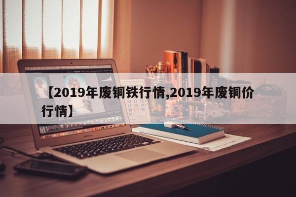 【2019年废铜铁行情,2019年废铜价行情】