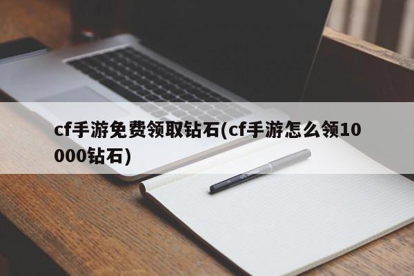 cf手游免费领取钻石(cf手游怎么领10000钻石)