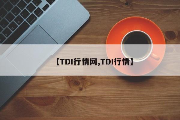 【TDI行情网,TDI行情】