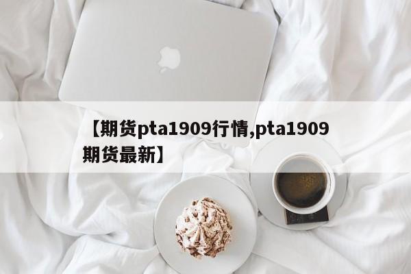 【期货pta1909行情,pta1909期货最新】