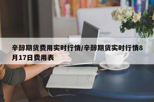 辛醇期货费用实时行情/辛醇期货实时行情8月17日费用表