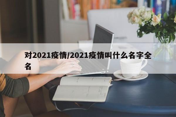 对2021疫情/2021疫情叫什么名字全名
