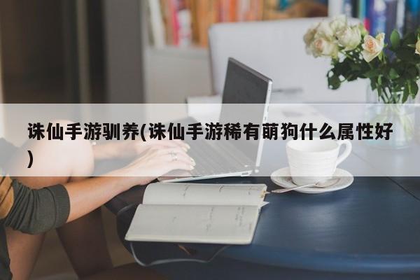 诛仙手游驯养(诛仙手游稀有萌狗什么属性好)