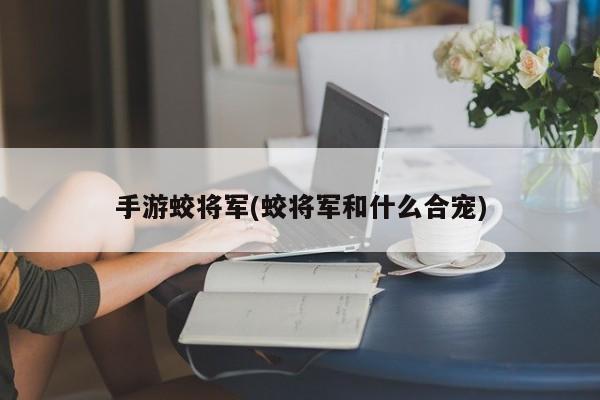手游蛟将军(蛟将军和什么合宠)