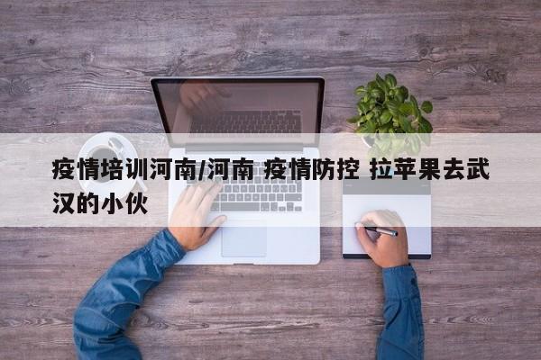 疫情培训河南/河南 疫情防控 拉苹果去武汉的小伙