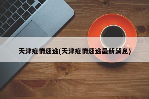 天津疫情速递(天津疫情速递最新消息)
